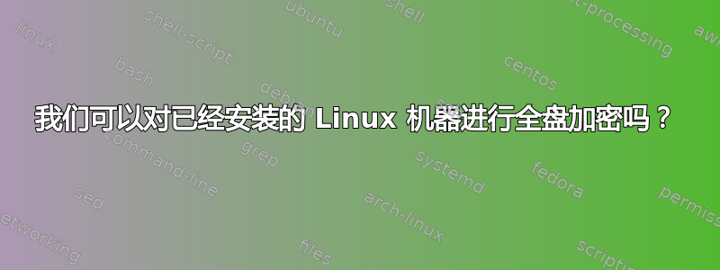 我们可以对已经安装的 Linux 机器进行全盘加密吗？