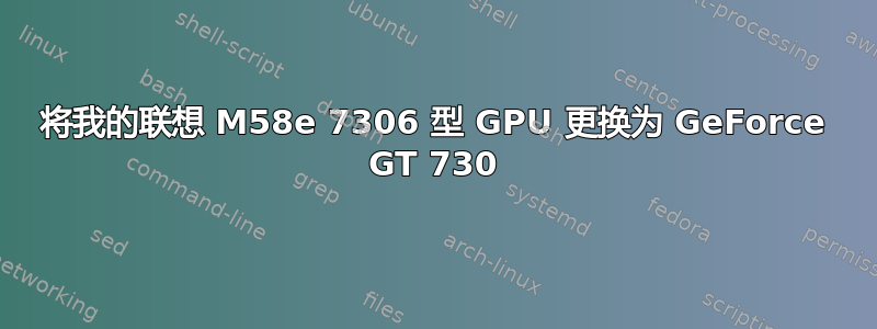 将我的联想 M58e 7306 型 GPU 更换为 GeForce GT 730