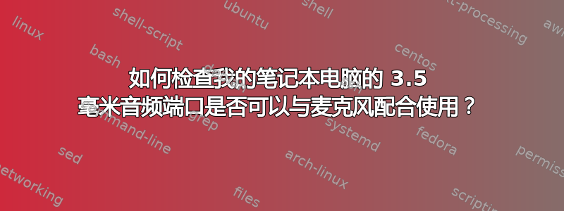 如何检查我的笔记本电脑的 3.5 毫米音频端口是否可以与麦克风配合使用？