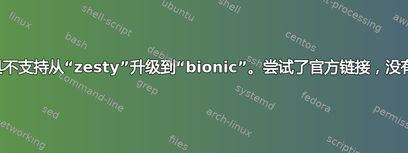 此工具不支持从“zesty”升级到“bionic”。尝试了官方链接，没有成功