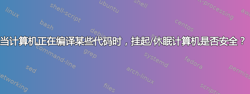 当计算机正在编译某些代码时，挂起/休眠计算机是否安全？