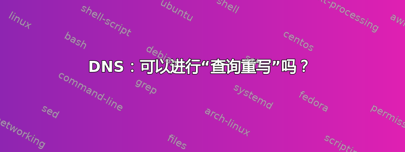 DNS：可以进行“查询重写”吗？