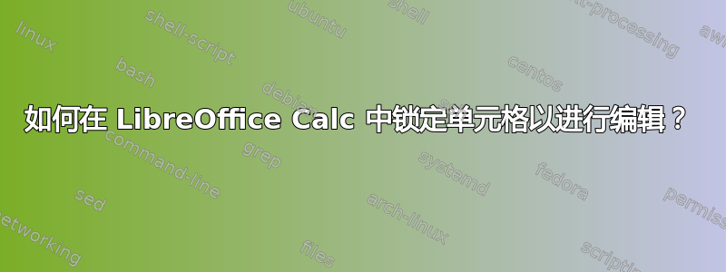 如何在 LibreOffice Calc 中锁定单元格以进行编辑？