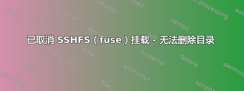 已取消 SSHFS（fuse）挂载 - 无法删除目录