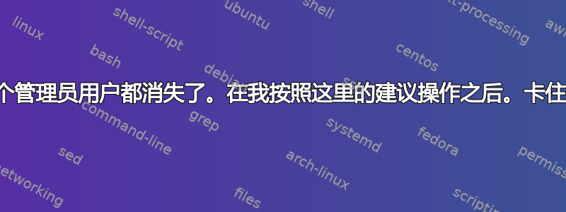 整个管理员用户都消失了。在我按照这里的建议操作之后。卡住了