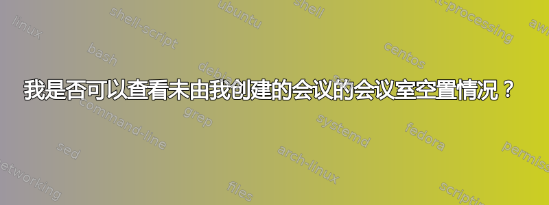 我是否可以查看未由我创建的会议的会议室空置情况？