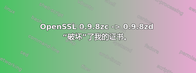 OpenSSL 0.9.8zc -> 0.9.8zd “破坏”了我的证书。