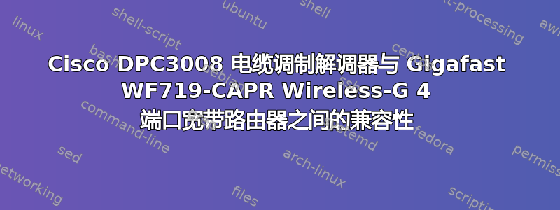 Cisco DPC3008 电缆调制解调器与 Gigafast WF719-CAPR Wireless-G 4 端口宽带路由器之间的兼容性