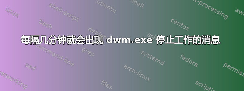 每隔几分钟就会出现 dwm.exe 停止工作的消息