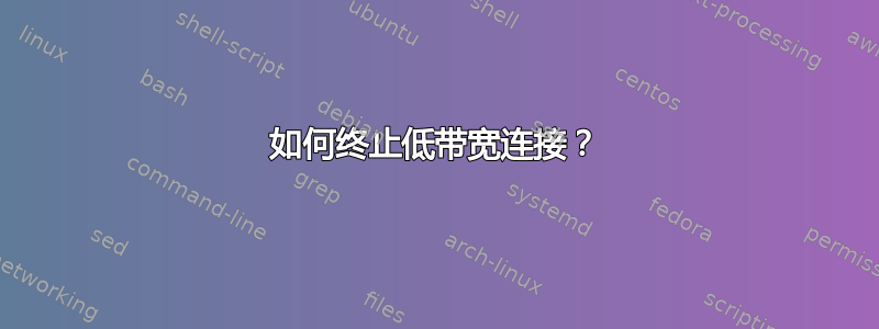 如何终止低带宽连接？