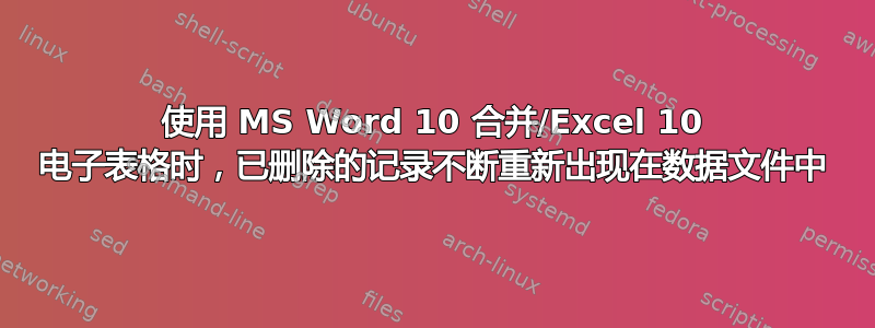 使用 MS Word 10 合并/Excel 10 电子表格时，已删除的记录不断重新出现在数据文件中