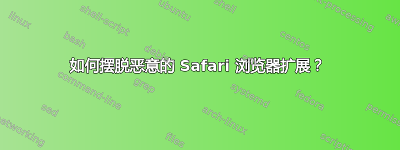 如何摆脱恶意的 Safari 浏览器扩展？