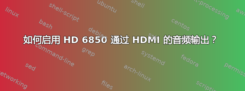 如何启用 HD 6850 通过 HDMI 的音频输出？