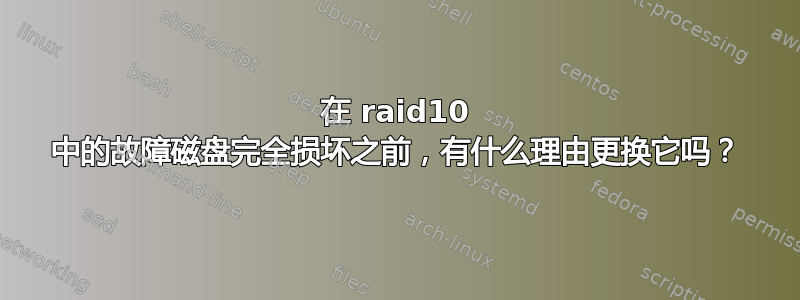 在 raid10 中的故障磁盘完全损坏之前，有什么理由更换它吗？