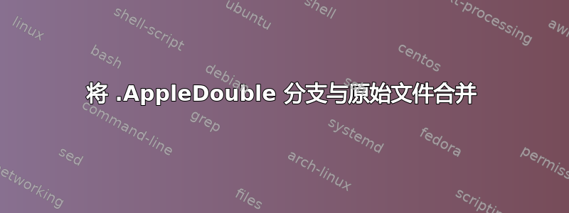 将 .AppleDouble 分支与原始文件合并