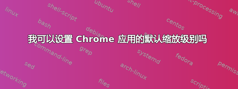 我可以设置 Chrome 应用的默认缩放级别吗