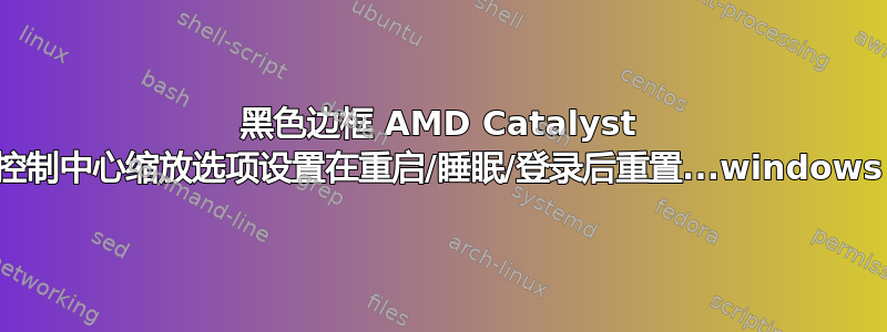 黑色边框 AMD Catalyst 控制中心缩放选项设置在重启/睡眠/登录后重置...windows