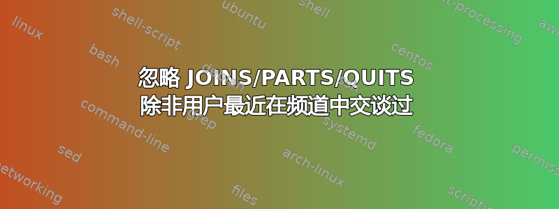 忽略 JOINS/PARTS/QUITS 除非用户最近在频道中交谈过