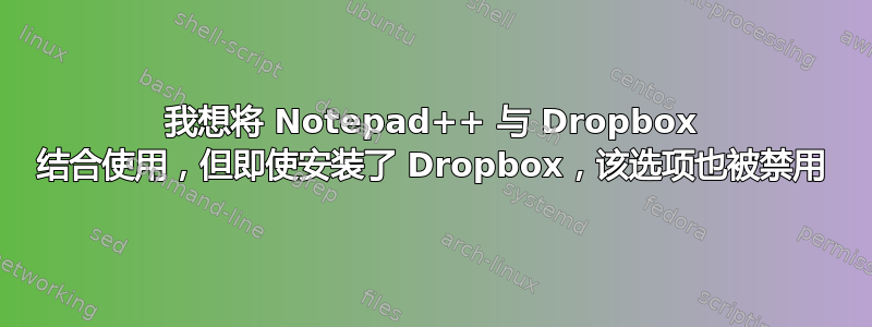 我想将 Notepad++ 与 Dropbox 结合使用，但即使安装了 Dropbox，该选项也被禁用