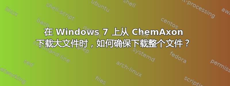 在 Windows 7 上从 ChemAxon 下载大文件时，如何确保下载整个文件？