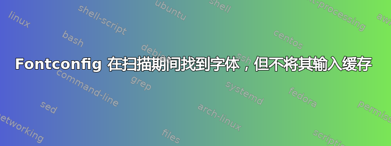 Fontconfig 在扫描期间找到字体，但不将其输入缓存