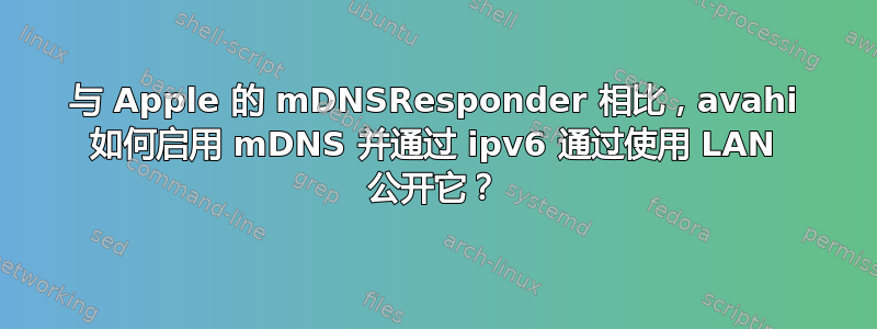 与 Apple 的 mDNSResponder 相比，avahi 如何启用 mDNS 并通过 ipv6 通过使用 LAN 公开它？