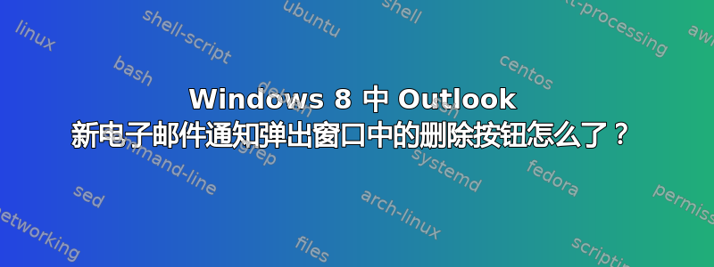 Windows 8 中 Outlook 新电子邮件通知弹出窗口中的删除按钮怎么了？