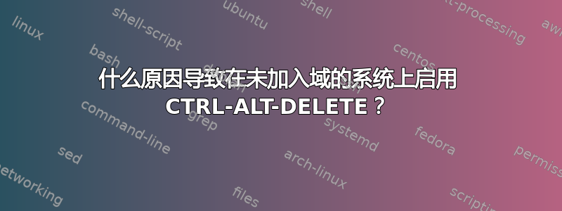 什么原因导致在未加入域的系统上启用 CTRL-ALT-DELETE？