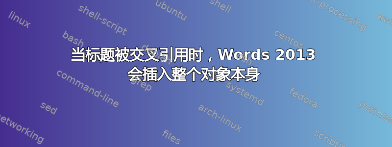 当标题被交叉引用时，Words 2013 会插入整个对象本身