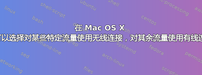 在 Mac OS X 下，我可以选择对某些特定流量使用无线连接，对其余流量使用有线连接吗？