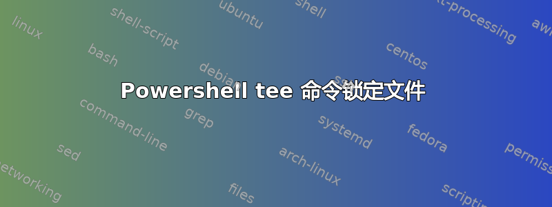 Powershell tee 命令锁定文件