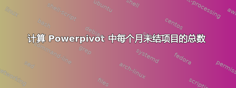 计算 Powerpivot 中每个月未结项目的总数