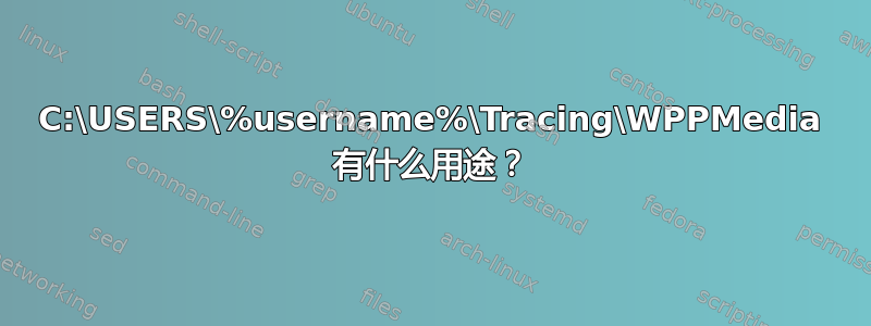 C:\USERS\%username%\Tracing\WPPMedia 有什么用途？