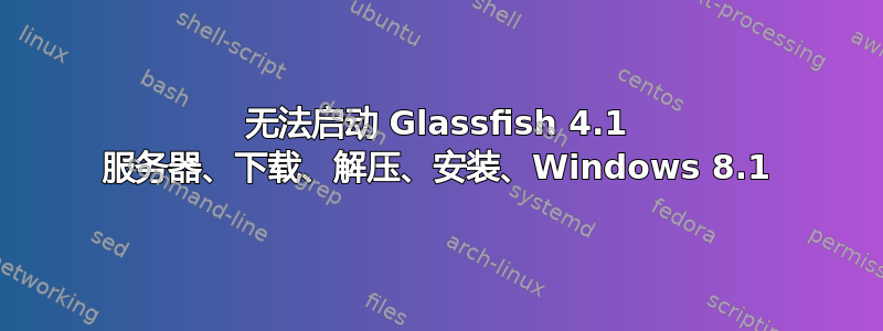 无法启动 Glassfish 4.1 服务器、下载、解压、安装、Windows 8.1