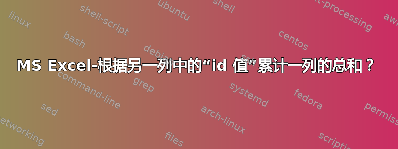 MS Excel-根据另一列中的“id 值”累计一列的总和？