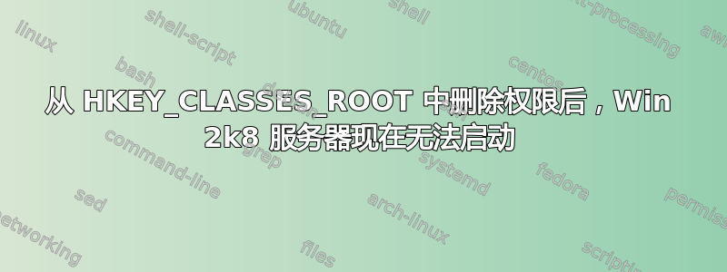 从 HKEY_CLASSES_ROOT 中删除权限后，Win 2k8 服务器现在无法启动