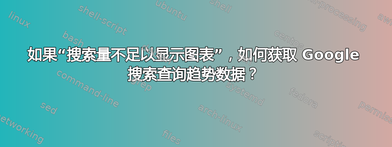 如果“搜索量不足以显示图表”，如何获取 Google 搜索查询趋势数据？