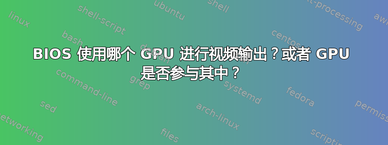 BIOS 使用哪个 GPU 进行视频输出？或者 GPU 是否参与其中？