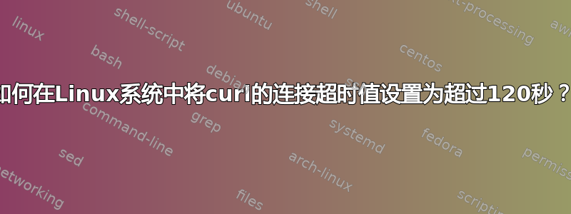 如何在Linux系统中将curl的连接超时值设置为超过120秒？