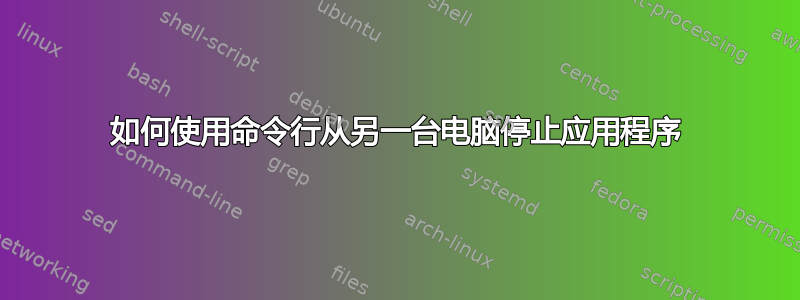 如何使用命令行从另一台电脑停止应用程序