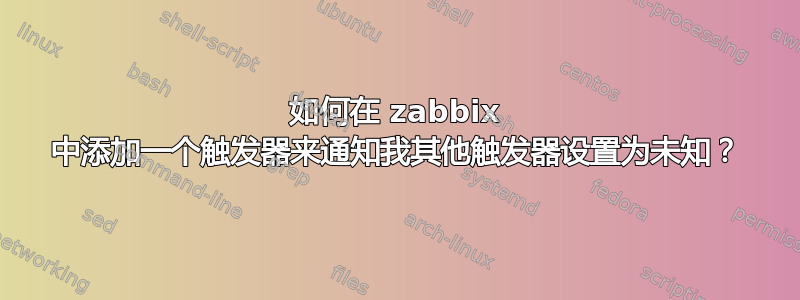 如何在 zabbix 中添加一个触发器来通知我其他触发器设置为未知？