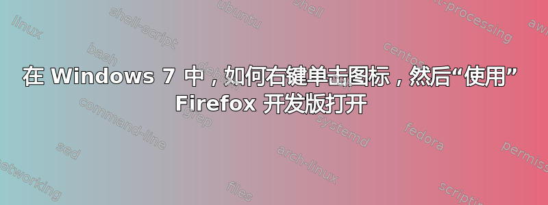 在 Windows 7 中，如何右键单击图标，然后“使用” Firefox 开发版打开