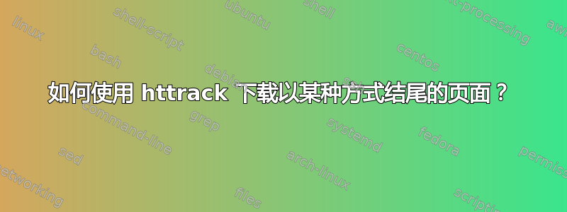 如何使用 httrack 下载以某种方式结尾的页面？