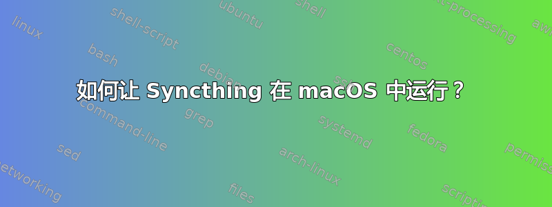 如何让 Syncthing 在 macOS 中运行？