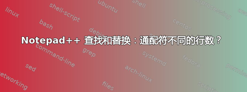 Notepad++ 查找和替换：通配符不同的行数？