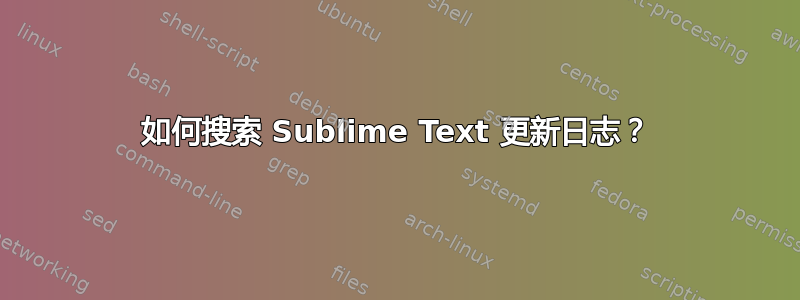 如何搜索 Sublime Text 更新日志？