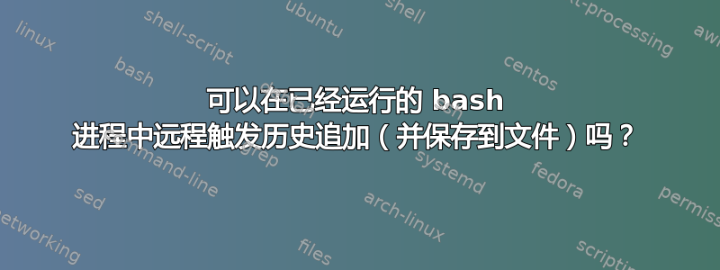 可以在已经运行的 bash 进程中远程触发历史追加（并保存到文件）吗？