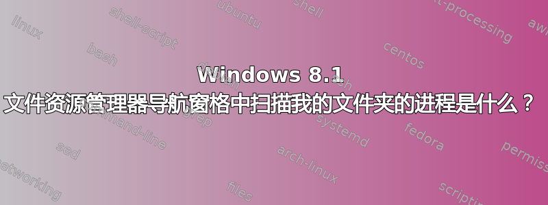 Windows 8.1 文件资源管理器导航窗格中扫描我的文件夹的进程是什么？