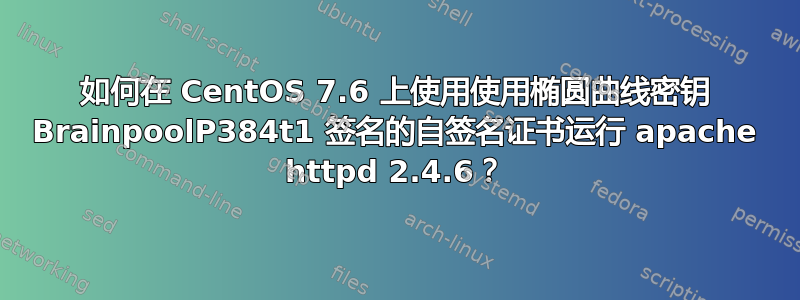 如何在 CentOS 7.6 上使用使用椭圆曲线密钥 BrainpoolP384t1 签名的自签名证书运行 apache httpd 2.4.6？