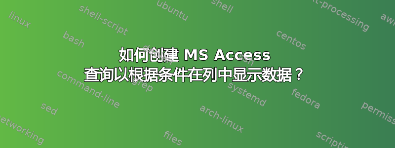 如何创建 MS Access 查询以根据条件在列中显示数据？